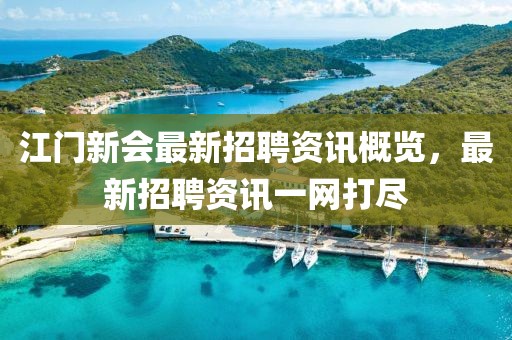 江门新会最新招聘资讯概览，最新招聘资讯一网打尽