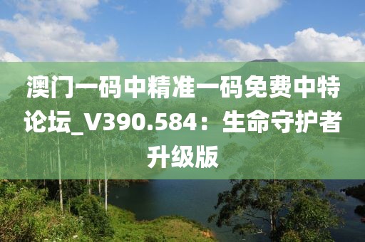 澳门一码中精准一码免费中特论坛_V390.584：生命守护者升级版
