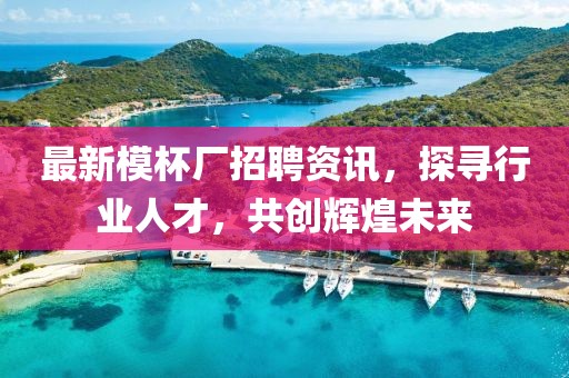 最新模杯厂招聘资讯，探寻行业人才，共创辉煌未来