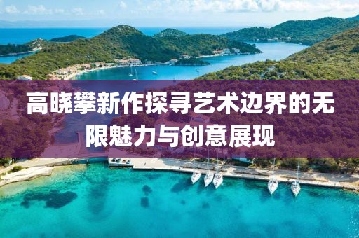 高晓攀新作探寻艺术边界的无限魅力与创意展现