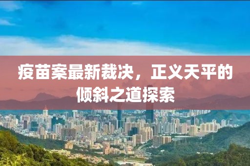 疫苗案最新裁决，正义天平的倾斜之道探索