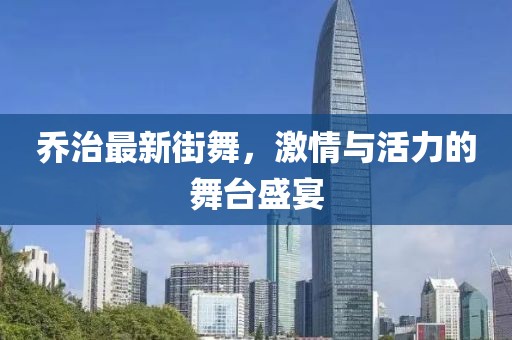 乔治最新街舞，激情与活力的舞台盛宴
