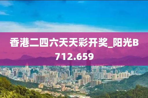 香港二四六天天彩开奖_阳光B712.659