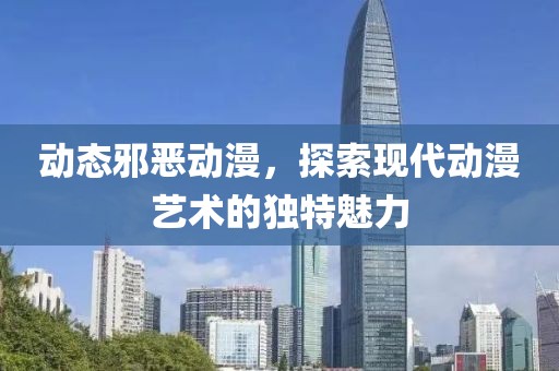 动态邪恶动漫，探索现代动漫艺术的独特魅力