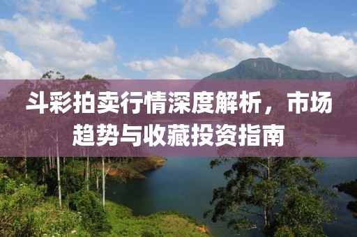 斗彩拍卖行情深度解析，市场趋势与收藏投资指南
