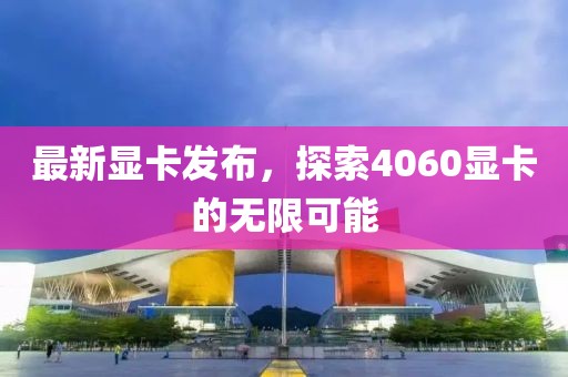 最新显卡发布，探索4060显卡的无限可能