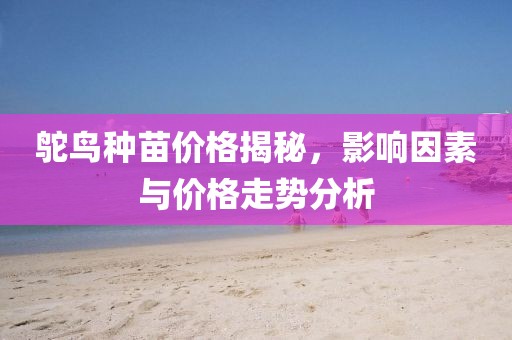 鸵鸟种苗价格揭秘，影响因素与价格走势分析