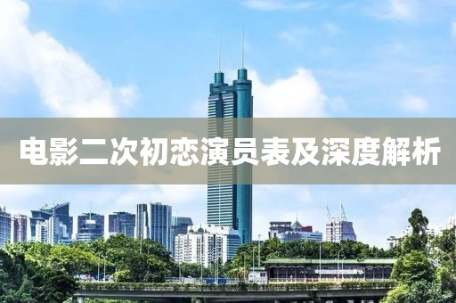 电影二次初恋演员表及深度解析