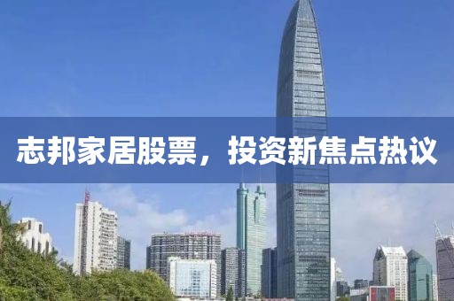 志邦家居股票，投资新焦点热议