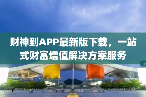 财神到APP最新版下载，一站式财富增值解决方案服务