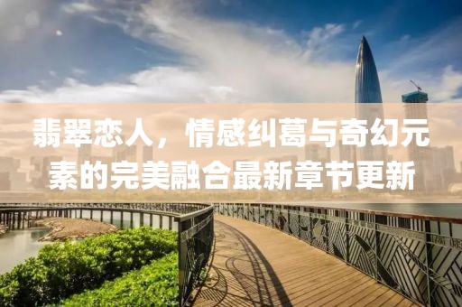 翡翠恋人，情感纠葛与奇幻元素的完美融合最新章节更新