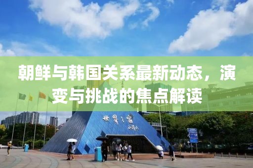 朝鲜与韩国关系最新动态，演变与挑战的焦点解读