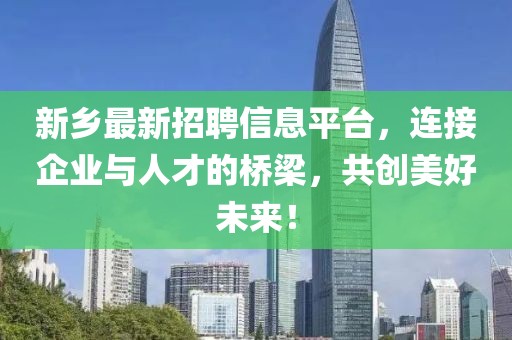 新乡最新招聘信息平台，连接企业与人才的桥梁，共创美好未来！