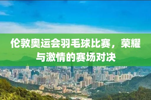 伦敦奥运会羽毛球比赛，荣耀与激情的赛场对决