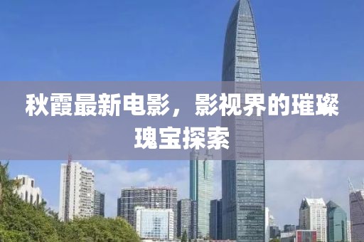 秋霞最新电影，影视界的璀璨瑰宝探索