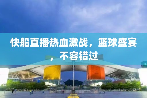 快船直播热血激战，篮球盛宴，不容错过