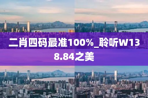 二肖四码最准100%_聆听W138.84之美