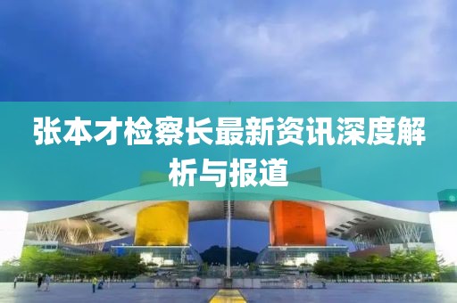 张本才检察长最新资讯深度解析与报道