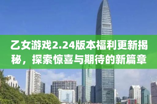 乙女游戏2.24版本福利更新揭秘，探索惊喜与期待的新篇章