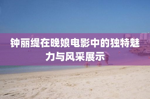 钟丽缇在晚娘电影中的独特魅力与风采展示