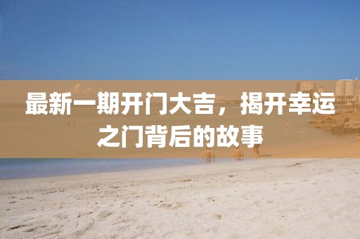 最新一期开门大吉，揭开幸运之门背后的故事