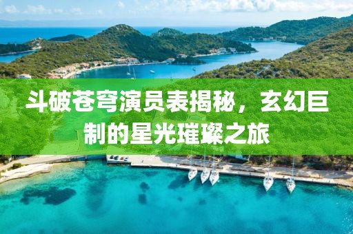 斗破苍穹演员表揭秘，玄幻巨制的星光璀璨之旅