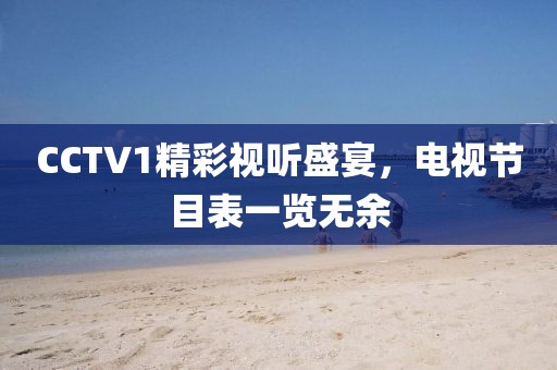 CCTV1精彩视听盛宴，电视节目表一览无余