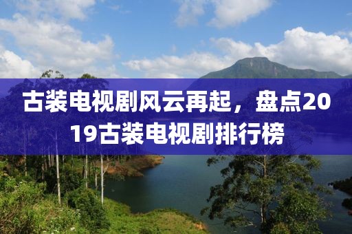 古装电视剧风云再起，盘点2019古装电视剧排行榜