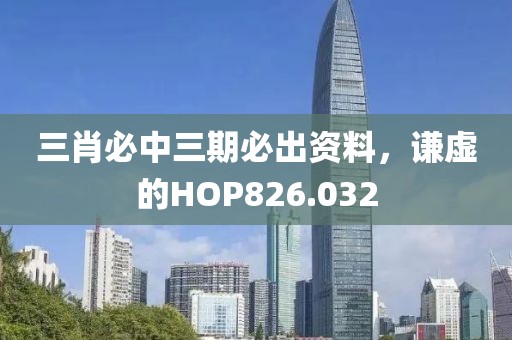 三肖必中三期必出资料，谦虚的HOP826.032