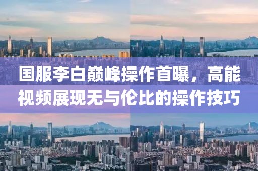 国服李白巅峰操作首曝，高能视频展现无与伦比的操作技巧