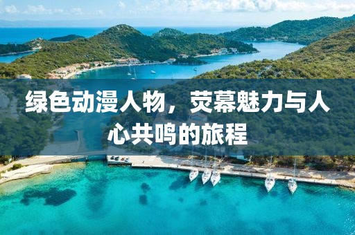 绿色动漫人物，荧幕魅力与人心共鸣的旅程