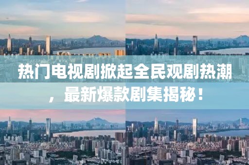 热门电视剧掀起全民观剧热潮，最新爆款剧集揭秘！