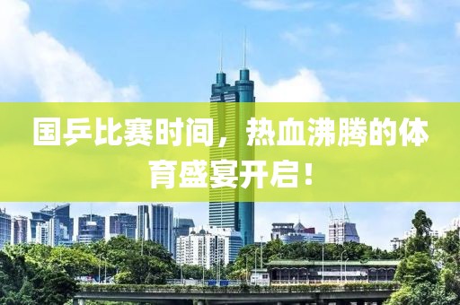 国乒比赛时间，热血沸腾的体育盛宴开启！