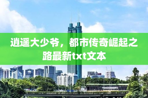 逍遥大少爷，都市传奇崛起之路最新txt文本