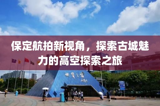 保定航拍新视角，探索古城魅力的高空探索之旅