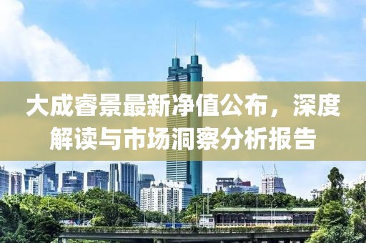 大成睿景最新净值公布，深度解读与市场洞察分析报告