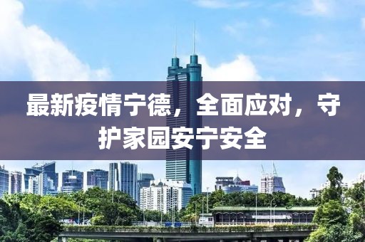 最新疫情宁德，全面应对，守护家园安宁安全