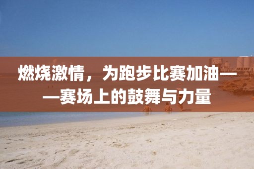 燃烧激情，为跑步比赛加油——赛场上的鼓舞与力量