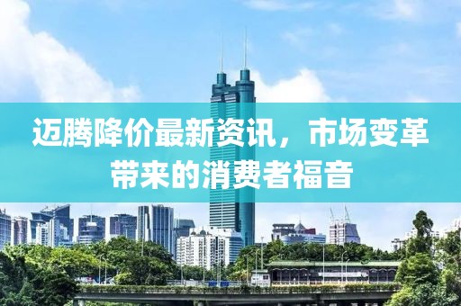 迈腾降价最新资讯，市场变革带来的消费者福音