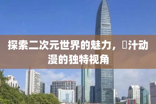 探索二次元世界的魅力，姉汁动漫的独特视角