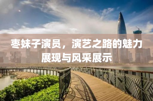 枣妹子演员，演艺之路的魅力展现与风采展示