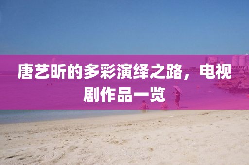 唐艺昕的多彩演绎之路，电视剧作品一览