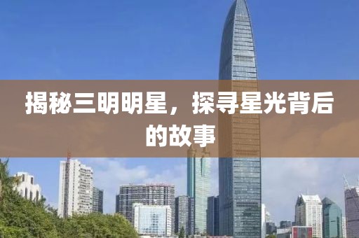揭秘三明明星，探寻星光背后的故事
