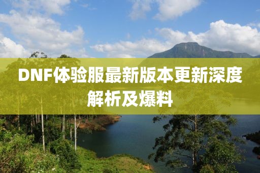 DNF体验服最新版本更新深度解析及爆料