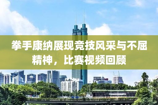 拳手康纳展现竞技风采与不屈精神，比赛视频回顾