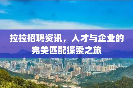 拉拉招聘资讯，人才与企业的完美匹配探索之旅