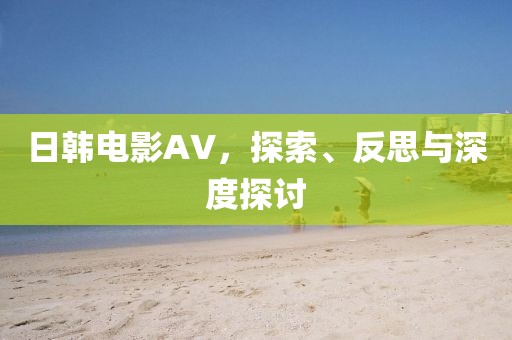 日韩电影AV，探索、反思与深度探讨