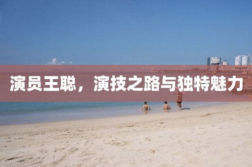 演员王聪，演技之路与独特魅力