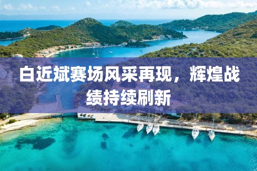 白近斌赛场风采再现，辉煌战绩持续刷新