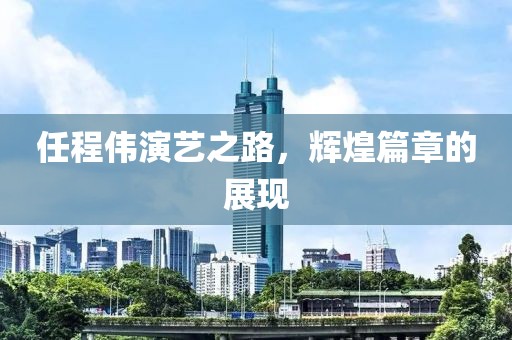 任程伟演艺之路，辉煌篇章的展现
